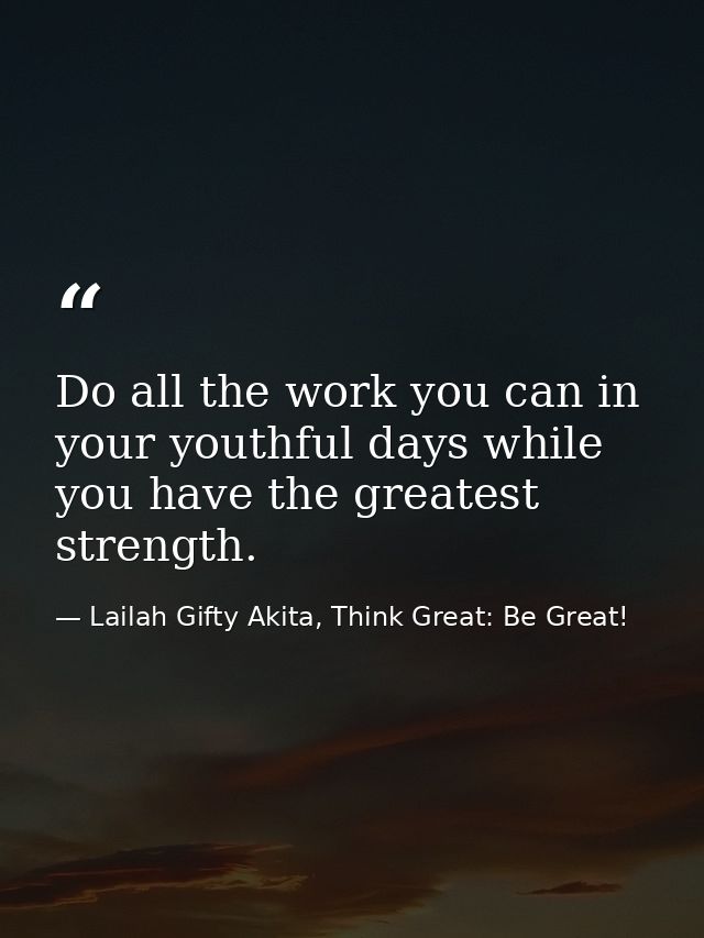 Do all the work you can in your youthful days while you have the greatest strength. — Lailah Gifty Akita, Think Great: Be Great!