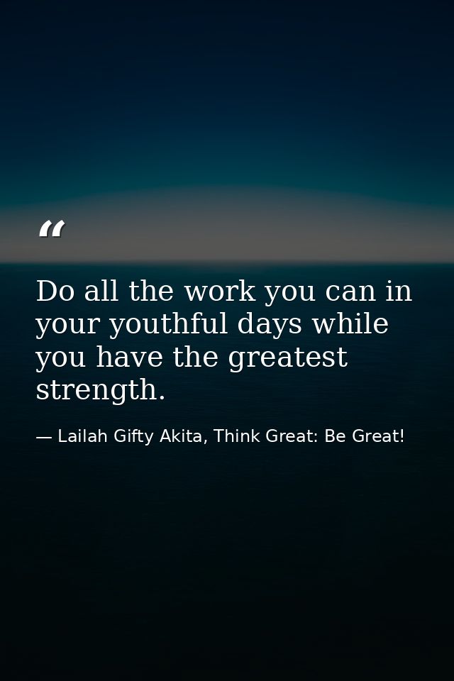 Do all the work you can in your youthful days while you have the greatest strength. — Lailah Gifty Akita, Think Great: Be Great!