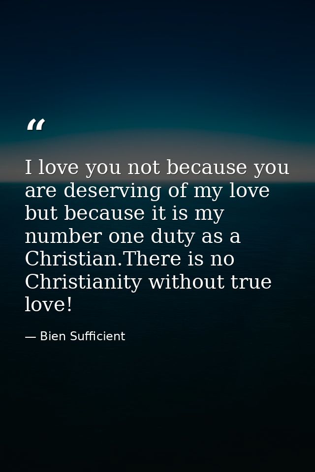 I love you not because you are deserving of my love but because it is my number one duty as a Christian.There is no Chri — Bien Sufficient