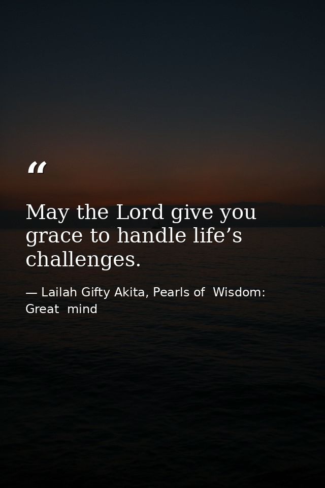 May the Lord give you grace to handle life’s challenges. — Lailah Gifty Akita, Pearls of  Wisdom: Great  mind