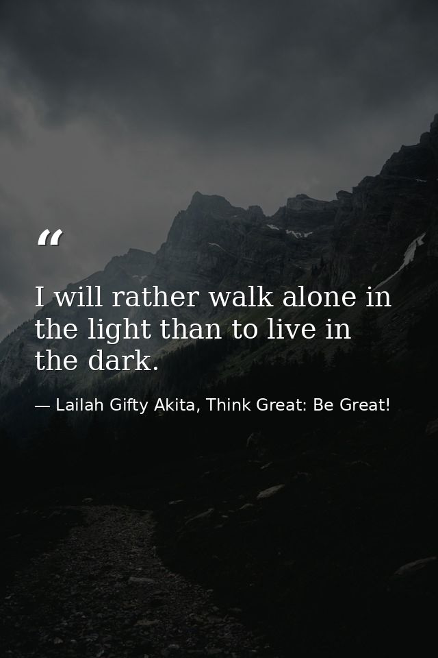 I will rather walk alone in the light than to live in the dark. — Lailah Gifty Akita, Think Great: Be Great!