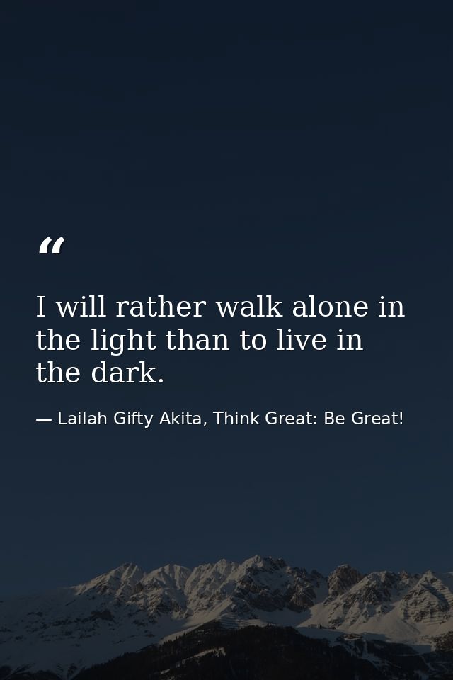 I will rather walk alone in the light than to live in the dark. — Lailah Gifty Akita, Think Great: Be Great!
