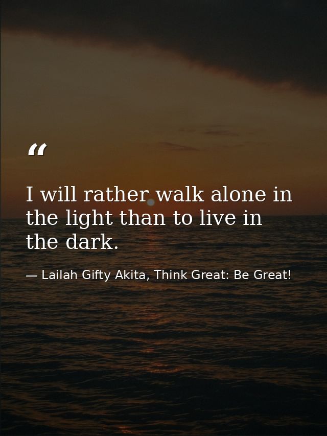 I will rather walk alone in the light than to live in the dark. — Lailah Gifty Akita, Think Great: Be Great!