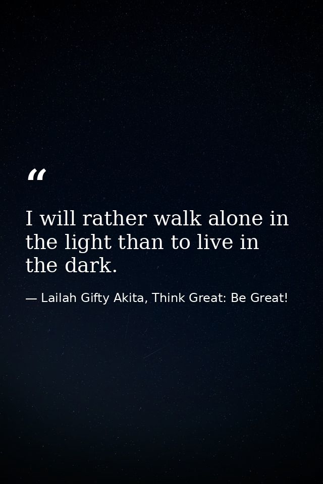 I will rather walk alone in the light than to live in the dark. — Lailah Gifty Akita, Think Great: Be Great!