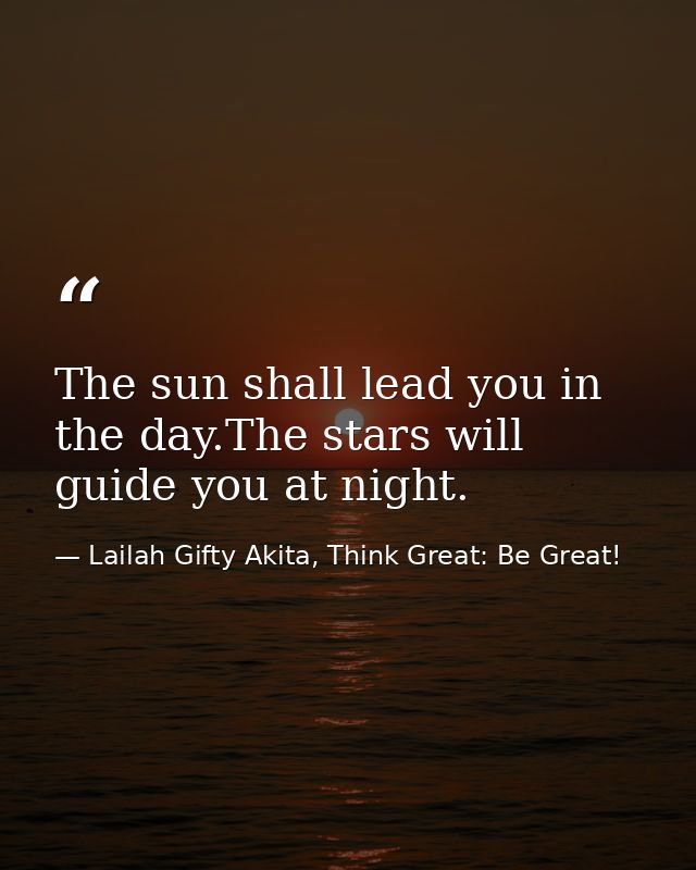 The sun shall lead you in the day.The stars will guide you at night. — Lailah Gifty Akita, Think Great: Be Great!