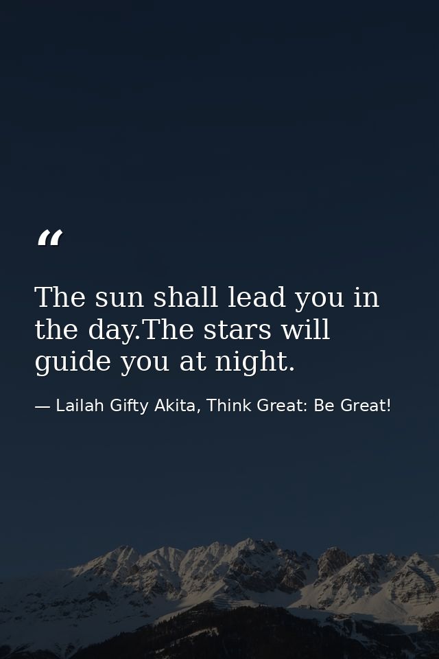 The sun shall lead you in the day.The stars will guide you at night. — Lailah Gifty Akita, Think Great: Be Great!