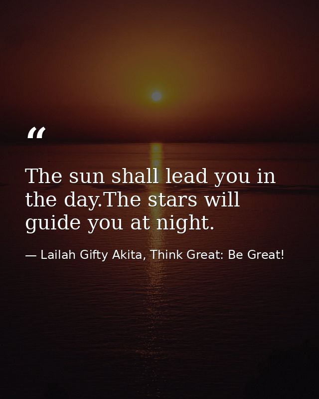 The sun shall lead you in the day.The stars will guide you at night. — Lailah Gifty Akita, Think Great: Be Great!