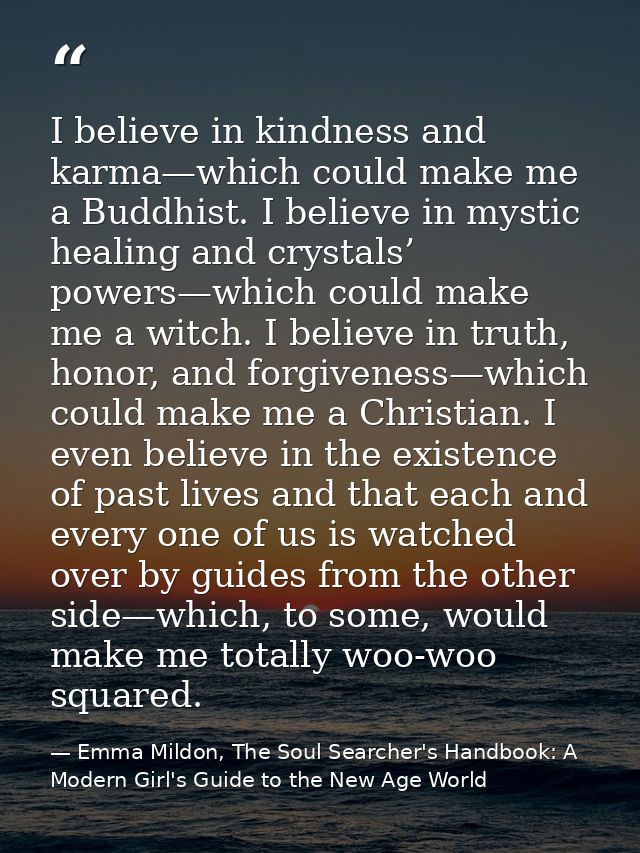 I believe in kindness and karma—which could make me a Buddhist. I believe in mystic healing and crystals’ powers—which c — Emma Mildon, The Soul Searcher's Handbook: A Modern Girl's Guide to the New Age World
