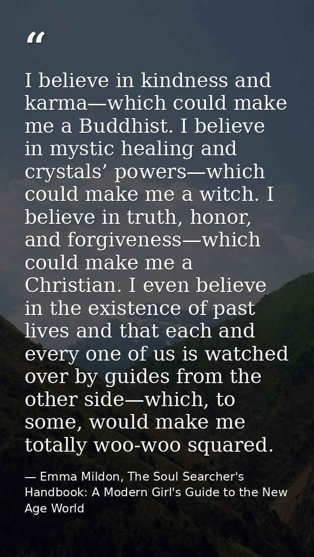I believe in kindness and karma—which could make me a Buddhist. I believe in mystic healing and crystals’ powers—which c — Emma Mildon, The Soul Searcher's Handbook: A Modern Girl's Guide to the New Age World