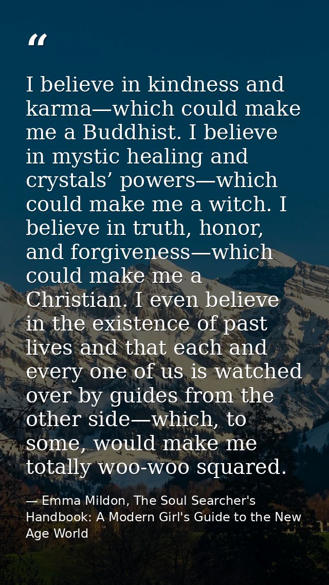 I believe in kindness and karma—which could make me a Buddhist. I believe in mystic healing and crystals’ powers—which c — Emma Mildon, The Soul Searcher's Handbook: A Modern Girl's Guide to the New Age World