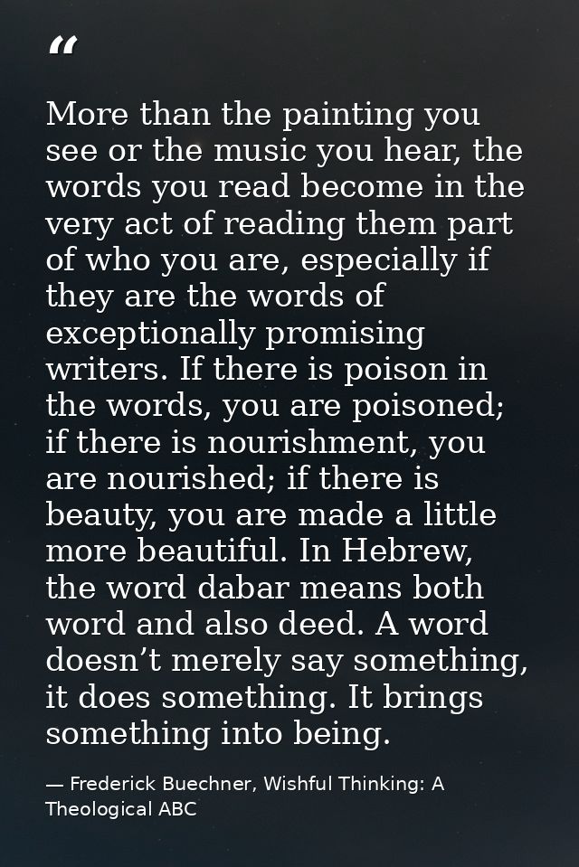 More than the painting you see or the music you hear, the words you read become in the very act of reading them part of  — Frederick Buechner, Wishful Thinking: A Theological ABC