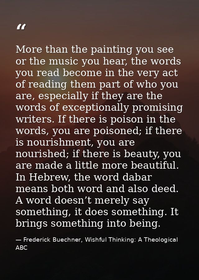 More than the painting you see or the music you hear, the words you read become in the very act of reading them part of  — Frederick Buechner, Wishful Thinking: A Theological ABC