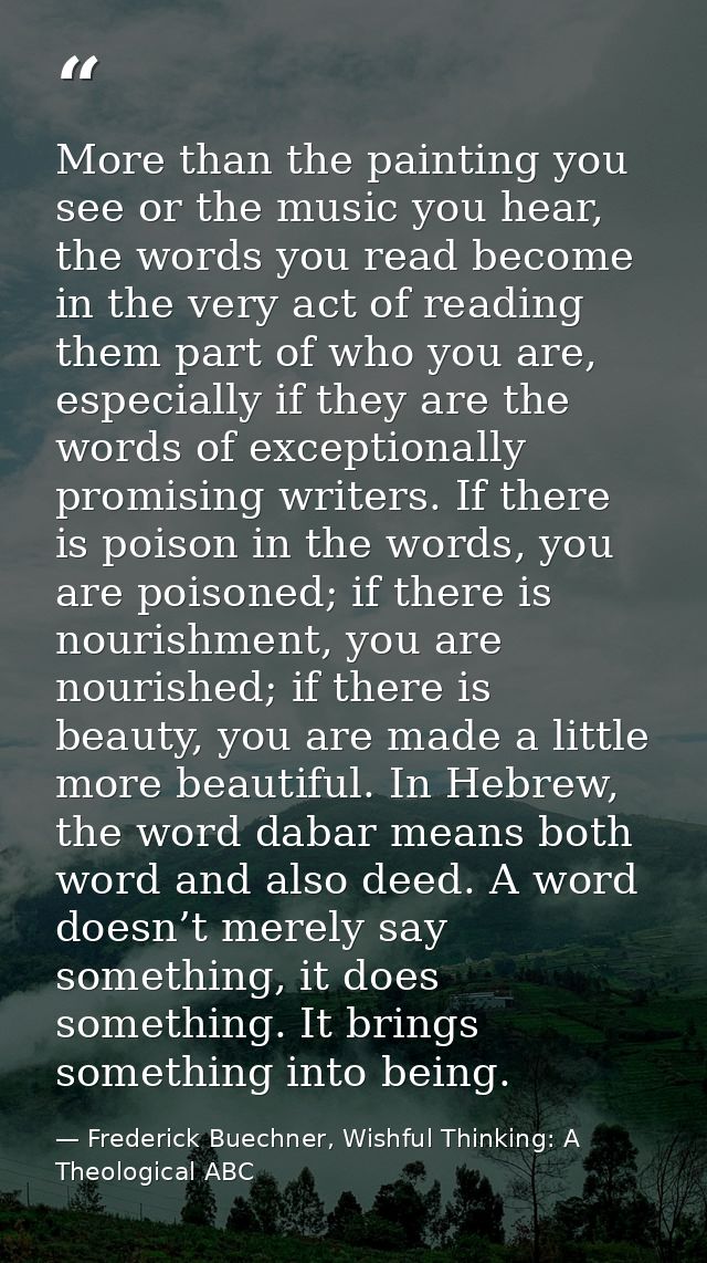 More than the painting you see or the music you hear, the words you read become in the very act of reading them part of  — Frederick Buechner, Wishful Thinking: A Theological ABC