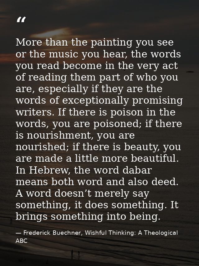 More than the painting you see or the music you hear, the words you read become in the very act of reading them part of  — Frederick Buechner, Wishful Thinking: A Theological ABC