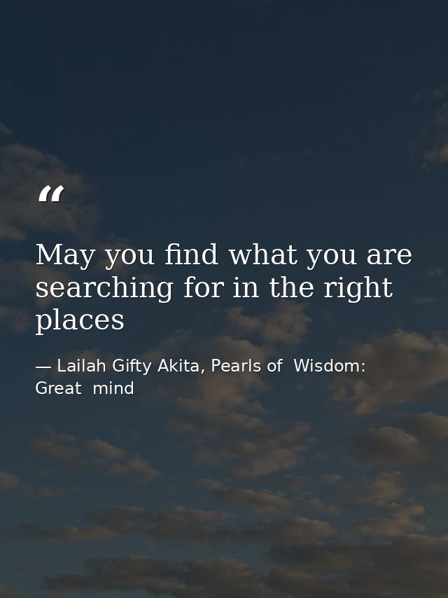 May you find what you are searching for in the right places — Lailah Gifty Akita, Pearls of  Wisdom: Great  mind