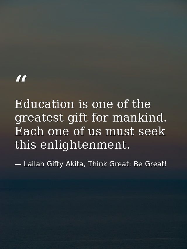 Education is one of the greatest gift for mankind. Each one of us must seek this enlightenment. — Lailah Gifty Akita, Think Great: Be Great!