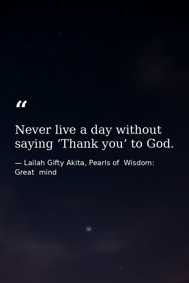 Never live a day without saying ‘Thank you’ to God. — Lailah Gifty Akita, Pearls of  Wisdom: Great  mind