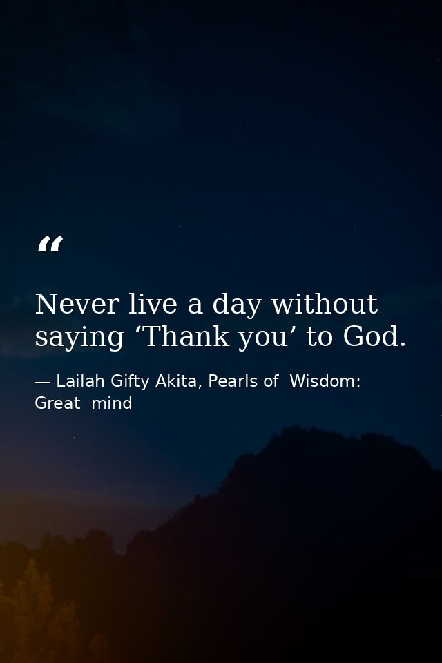 Never live a day without saying ‘Thank you’ to God. — Lailah Gifty Akita, Pearls of  Wisdom: Great  mind