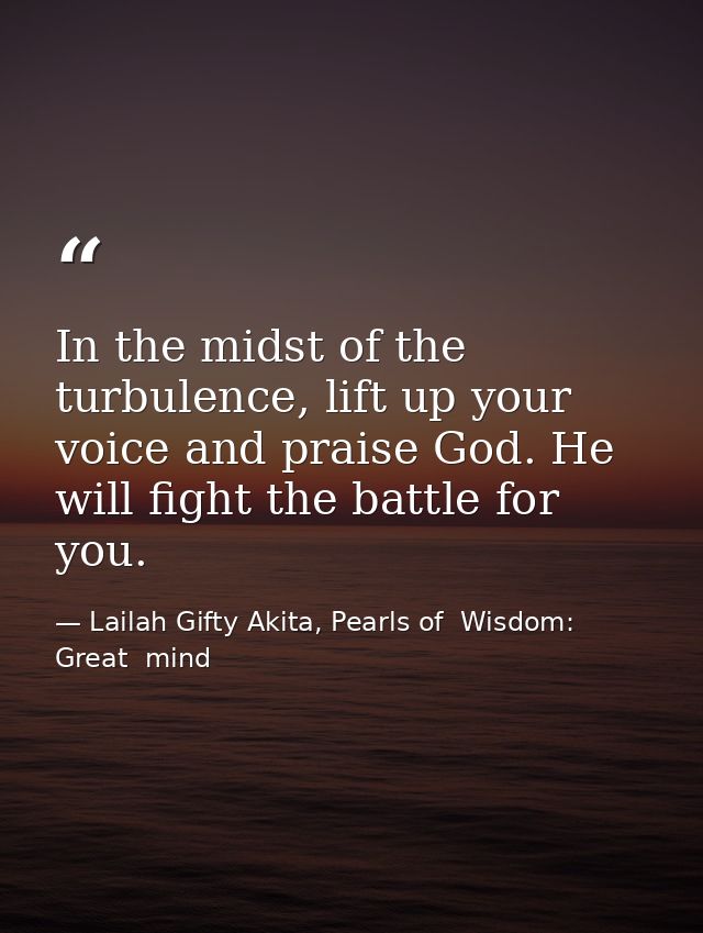 In the midst of the turbulence, lift up your voice and praise God. He will fight the battle for you. — Lailah Gifty Akita, Pearls of  Wisdom: Great  mind