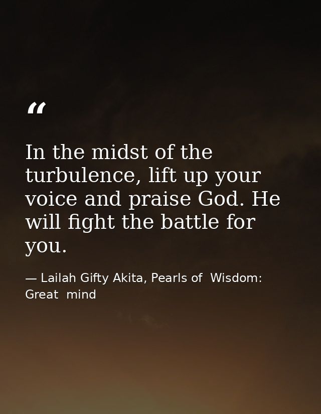 In the midst of the turbulence, lift up your voice and praise God. He will fight the battle for you. — Lailah Gifty Akita, Pearls of  Wisdom: Great  mind