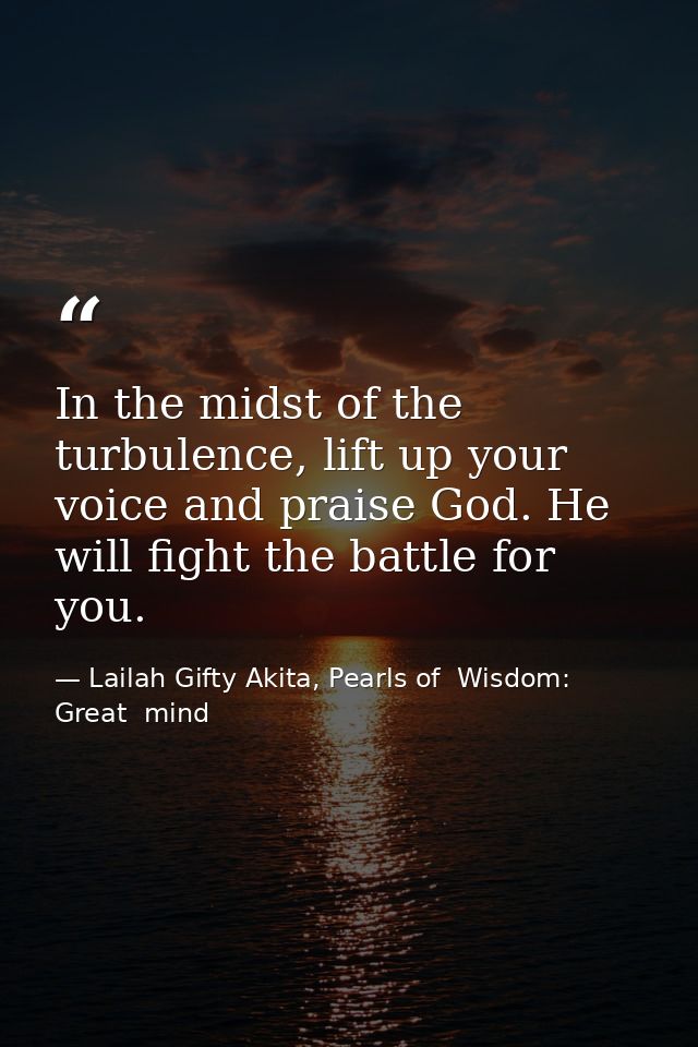 In the midst of the turbulence, lift up your voice and praise God. He will fight the battle for you. — Lailah Gifty Akita, Pearls of  Wisdom: Great  mind