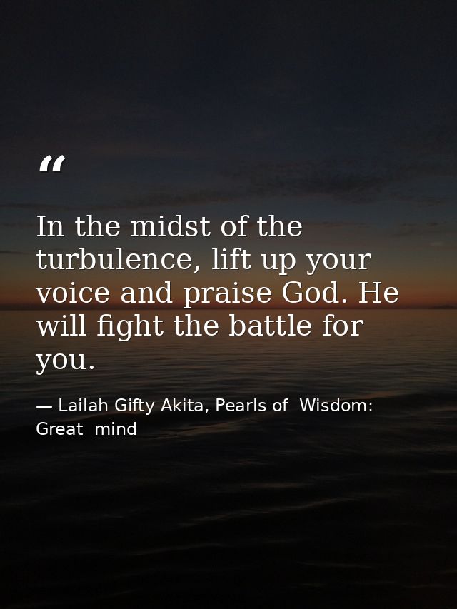 In the midst of the turbulence, lift up your voice and praise God. He will fight the battle for you. — Lailah Gifty Akita, Pearls of  Wisdom: Great  mind