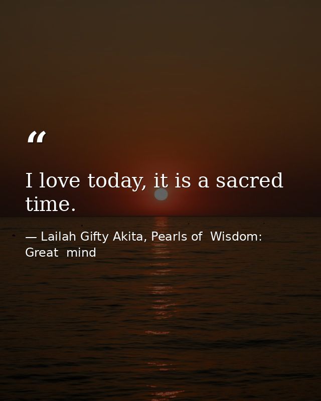 I love today, it is a sacred time. — Lailah Gifty Akita, Pearls of  Wisdom: Great  mind