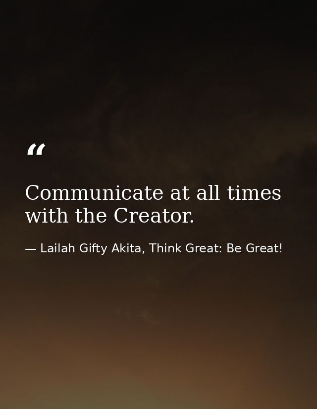 Communicate at all times with the Creator. — Lailah Gifty Akita, Think Great: Be Great!