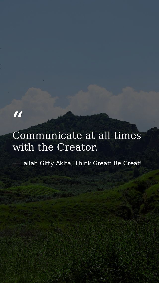 Communicate at all times with the Creator. — Lailah Gifty Akita, Think Great: Be Great!