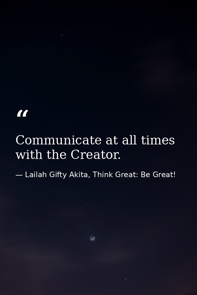 Communicate at all times with the Creator. — Lailah Gifty Akita, Think Great: Be Great!