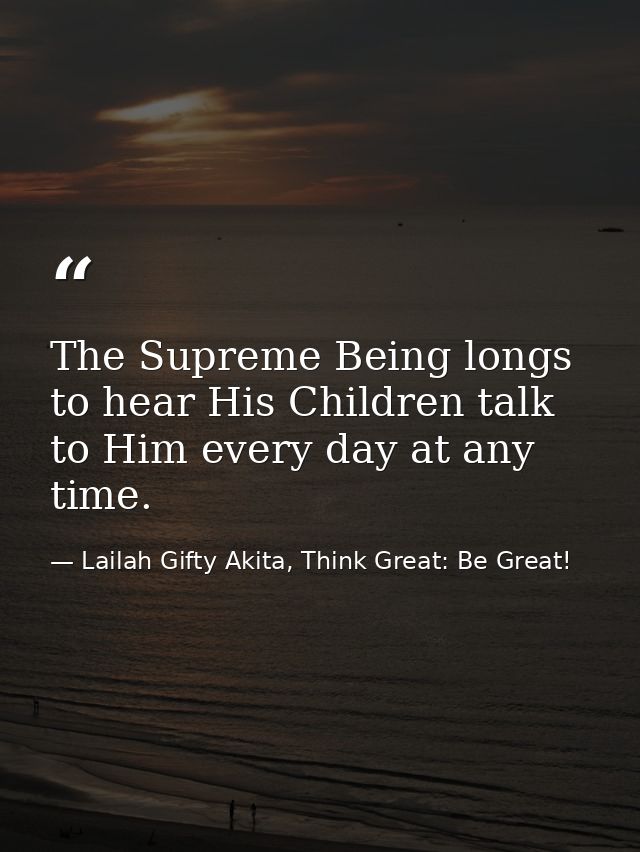 The Supreme Being longs to hear His Children talk to Him every day at any time. — Lailah Gifty Akita, Think Great: Be Great!