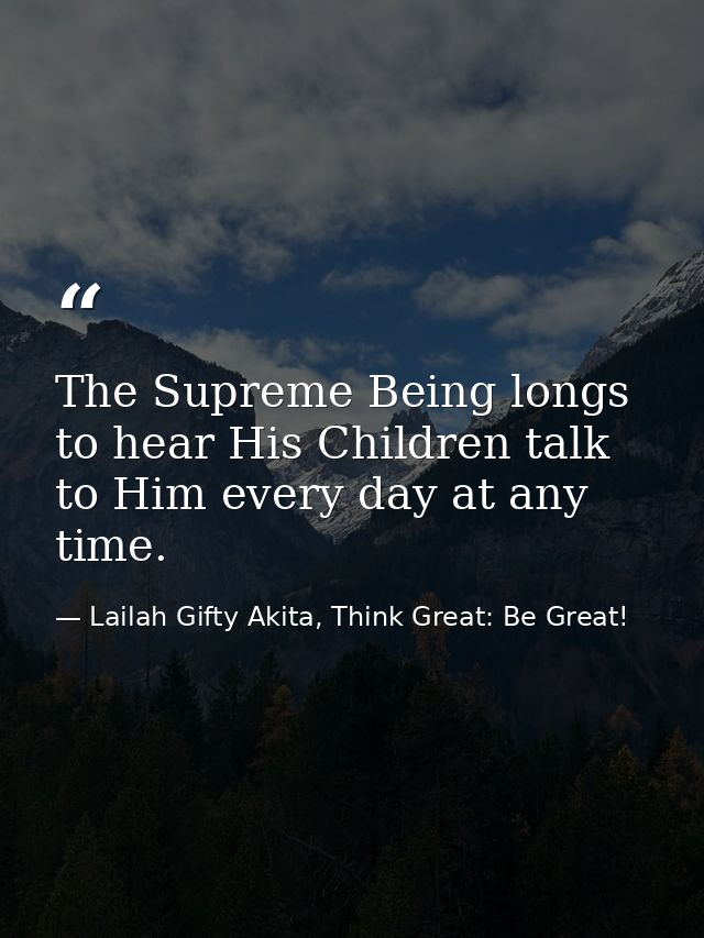 The Supreme Being longs to hear His Children talk to Him every day at any time. — Lailah Gifty Akita, Think Great: Be Great!