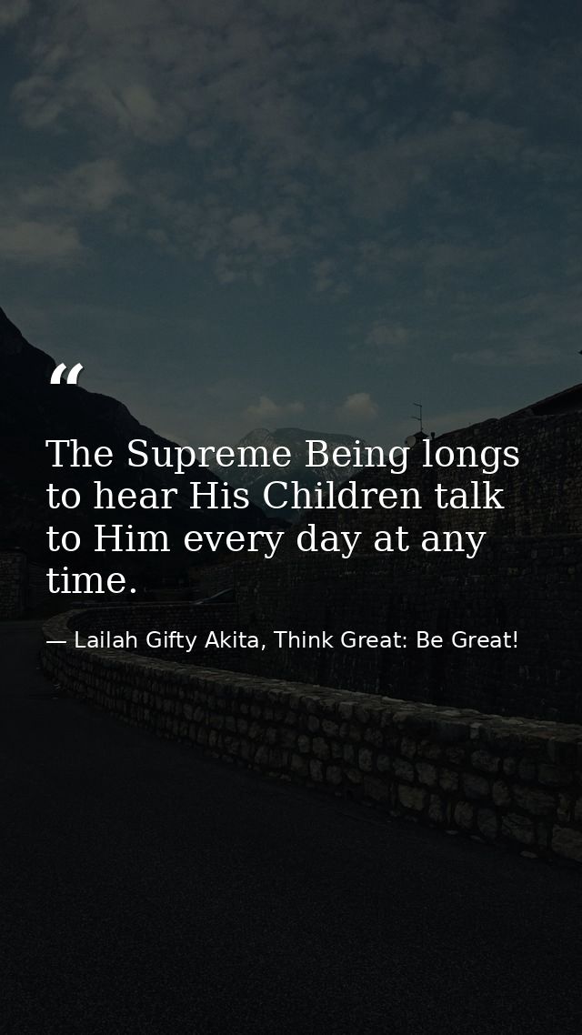 The Supreme Being longs to hear His Children talk to Him every day at any time. — Lailah Gifty Akita, Think Great: Be Great!