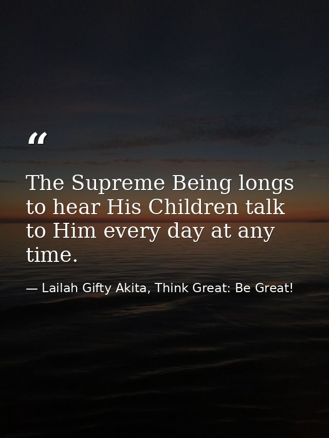The Supreme Being longs to hear His Children talk to Him every day at any time. — Lailah Gifty Akita, Think Great: Be Great!