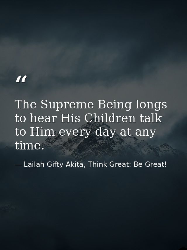 The Supreme Being longs to hear His Children talk to Him every day at any time. — Lailah Gifty Akita, Think Great: Be Great!