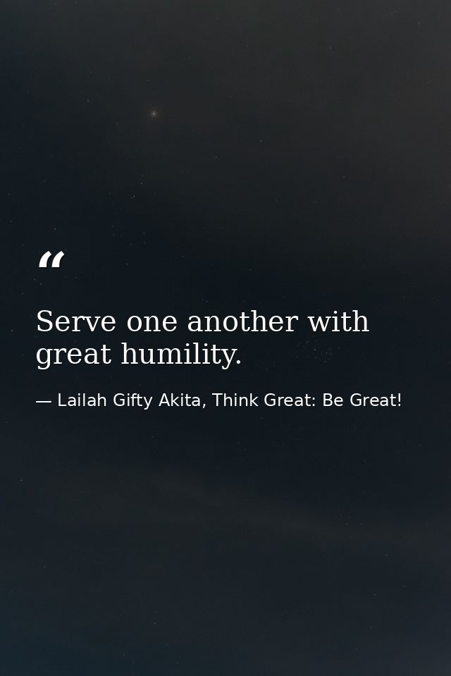 Serve one another with great humility. — Lailah Gifty Akita, Think Great: Be Great!