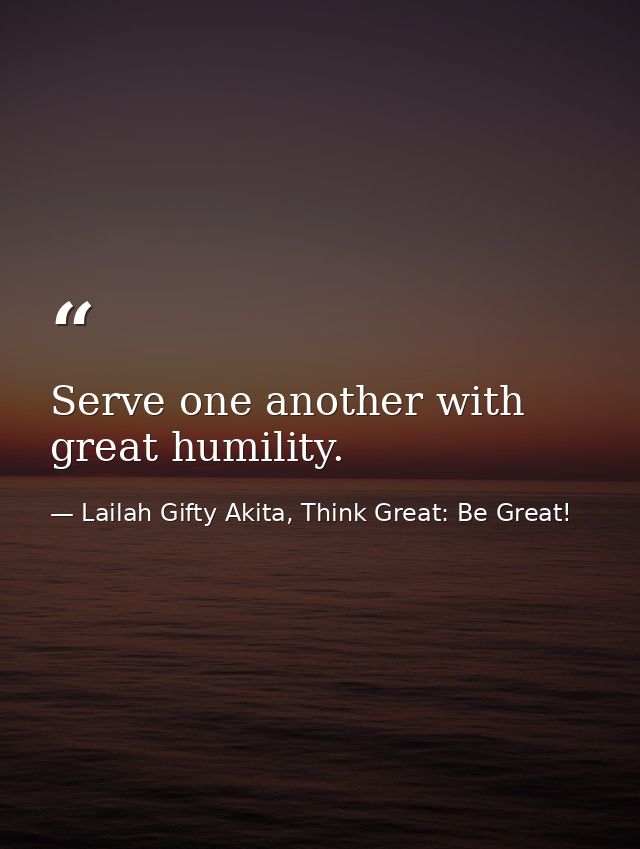 Serve one another with great humility. — Lailah Gifty Akita, Think Great: Be Great!