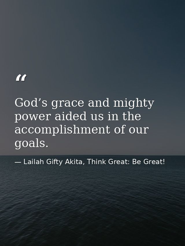 God’s grace and mighty power aided us in the accomplishment of our goals. — Lailah Gifty Akita, Think Great: Be Great!