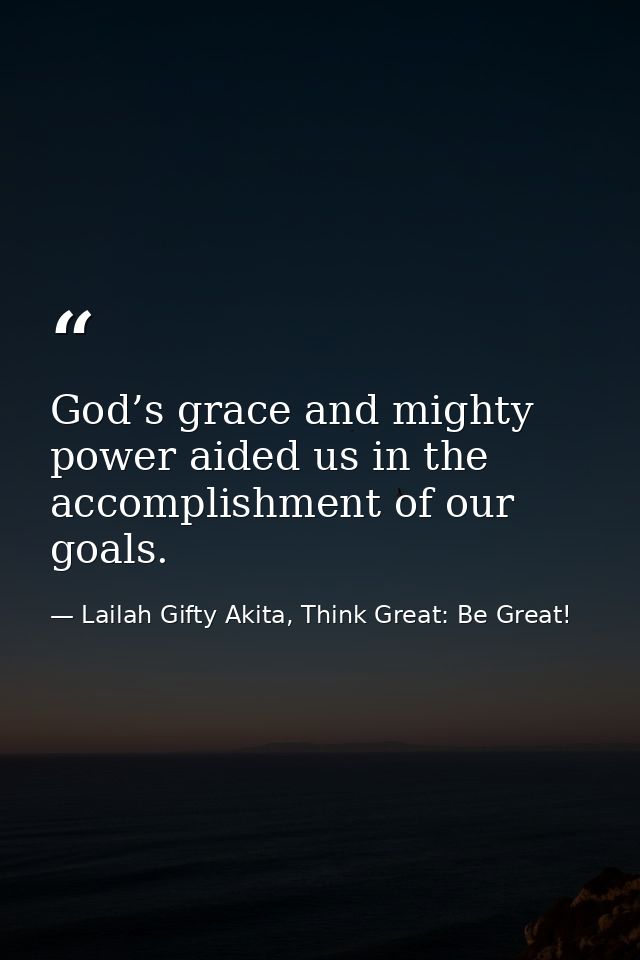 God’s grace and mighty power aided us in the accomplishment of our goals. — Lailah Gifty Akita, Think Great: Be Great!