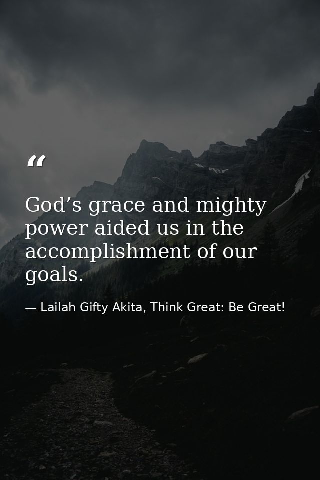 God’s grace and mighty power aided us in the accomplishment of our goals. — Lailah Gifty Akita, Think Great: Be Great!