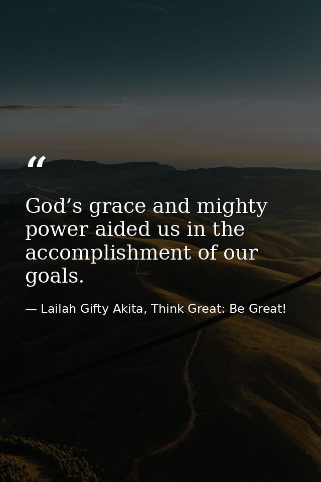 God’s grace and mighty power aided us in the accomplishment of our goals. — Lailah Gifty Akita, Think Great: Be Great!