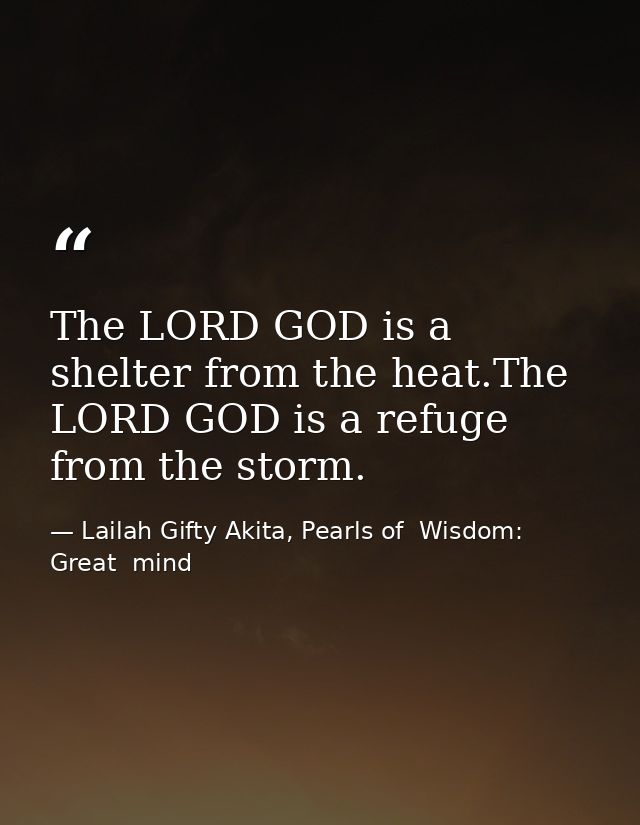 The LORD GOD is a shelter from the heat.The LORD GOD is a refuge from the storm. — Lailah Gifty Akita, Pearls of  Wisdom: Great  mind