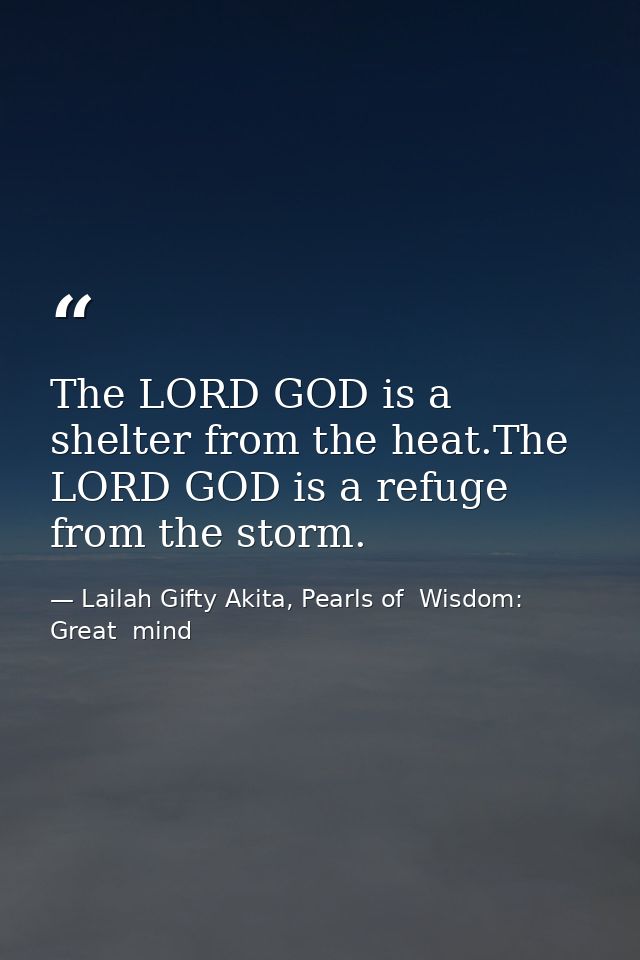 The LORD GOD is a shelter from the heat.The LORD GOD is a refuge from the storm. — Lailah Gifty Akita, Pearls of  Wisdom: Great  mind