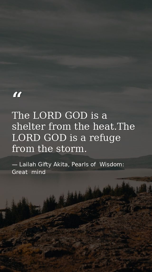The LORD GOD is a shelter from the heat.The LORD GOD is a refuge from the storm. — Lailah Gifty Akita, Pearls of  Wisdom: Great  mind