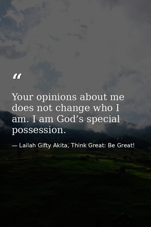 Your opinions about me does not change who I am. I am God’s special possession. — Lailah Gifty Akita, Think Great: Be Great!