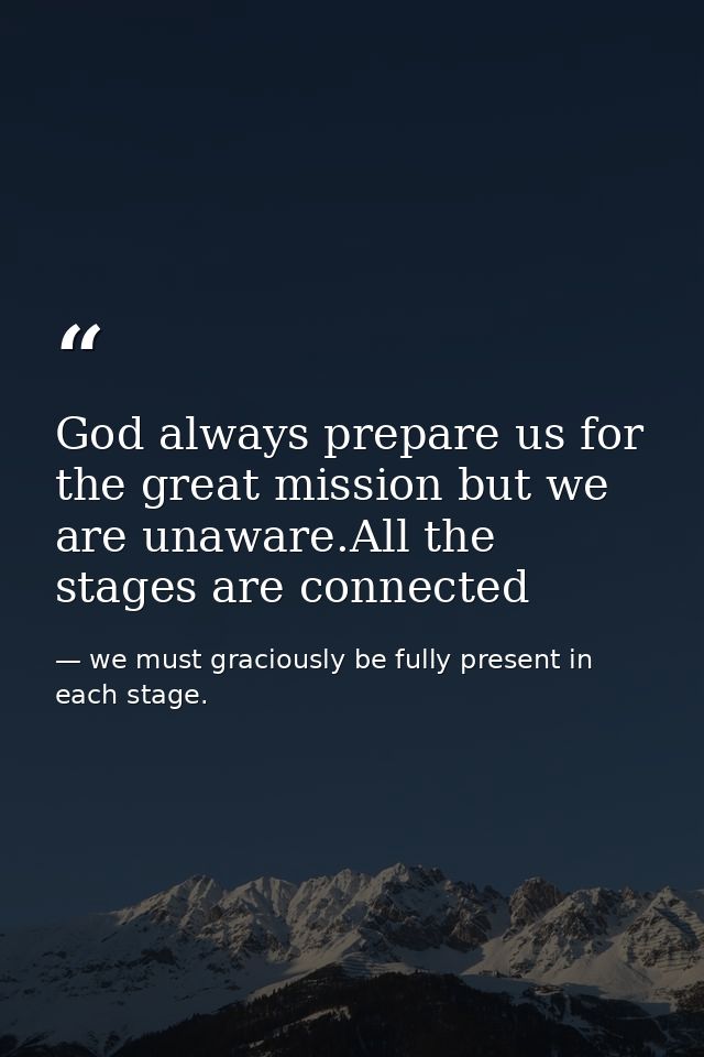 God always prepare us for the great mission but we are unaware.All the stages are connected — we must graciously be fully present in each stage.