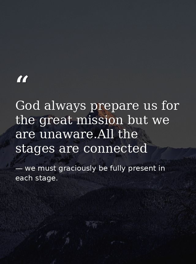 God always prepare us for the great mission but we are unaware.All the stages are connected — we must graciously be fully present in each stage.