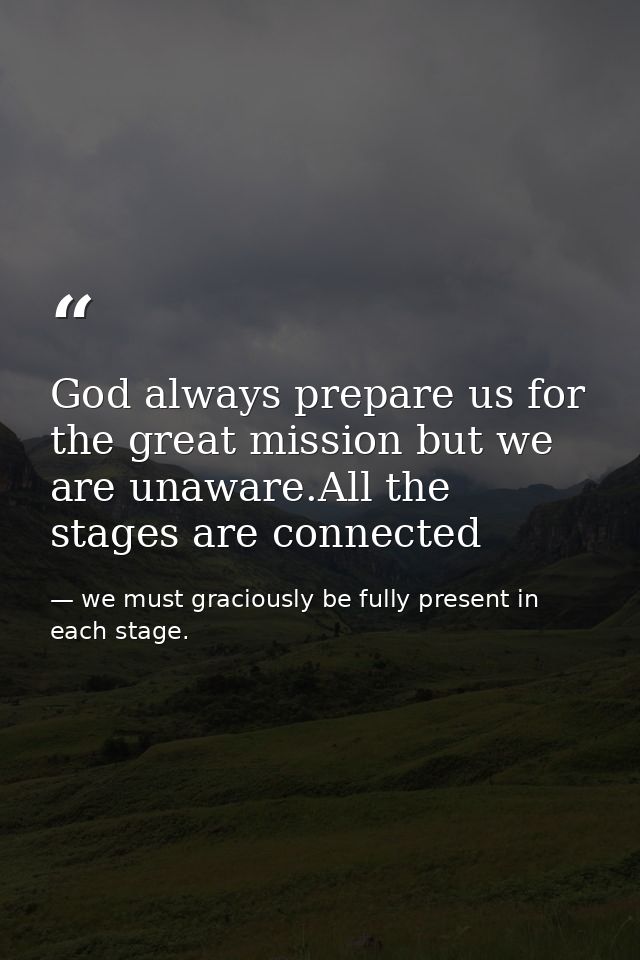God always prepare us for the great mission but we are unaware.All the stages are connected — we must graciously be fully present in each stage.