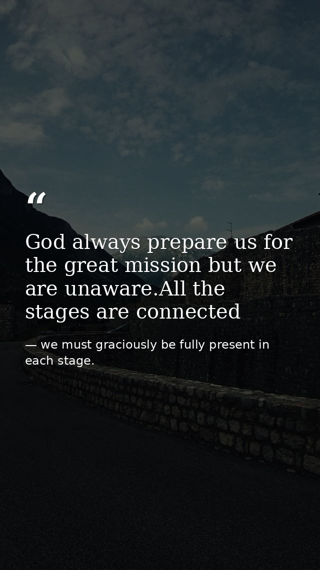God always prepare us for the great mission but we are unaware.All the stages are connected — we must graciously be fully present in each stage.