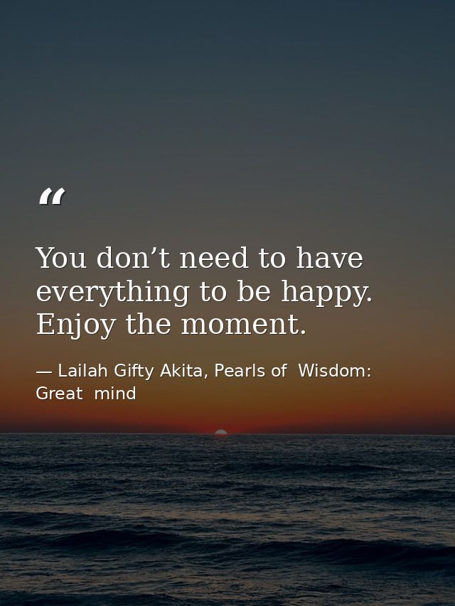 You don’t need to have everything to be happy. Enjoy the moment. — Lailah Gifty Akita, Pearls of  Wisdom: Great  mind